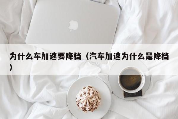 为什么车加速要降档(汽车加速为什么是降档)