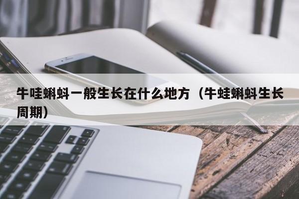 牛哇蝌蚪一般生长在什么地方（牛蛙蝌蚪生长周期）