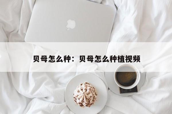 贝母怎么种：贝母怎么种植视频