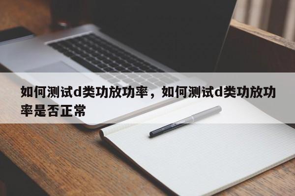 如何测试d类功放功率，如何测试d类功放功率是否正常
