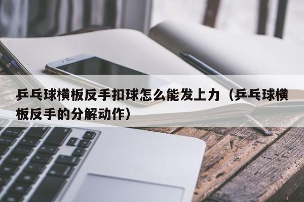 乒乓球横板反手扣球怎么能发上力(乒乓球横板反手的分解动作)