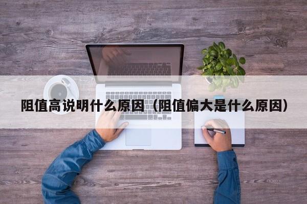 阻值高说明什么原因（阻值偏大是什么原因）
