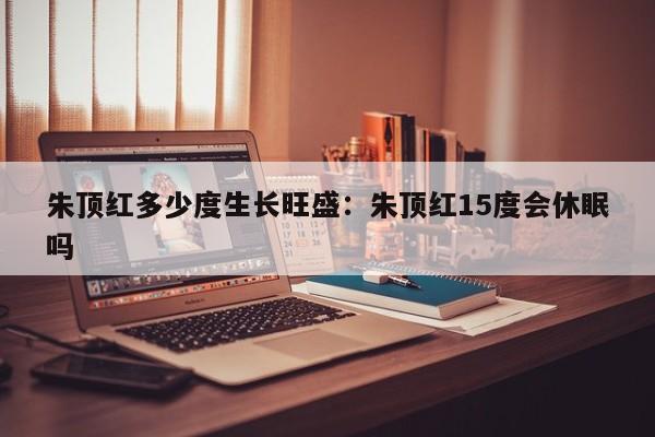 朱顶红多少度生长旺盛：朱顶红15度会休眠吗