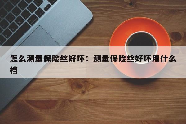 怎么测量保险丝好坏：测量保险丝好坏用什么档