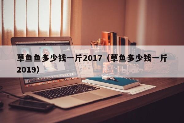 草鱼鱼多少钱一斤2017（草鱼多少钱一斤2019）
