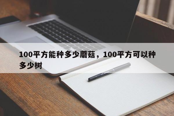 100平方能种多少蘑菇，100平方可以种多少树