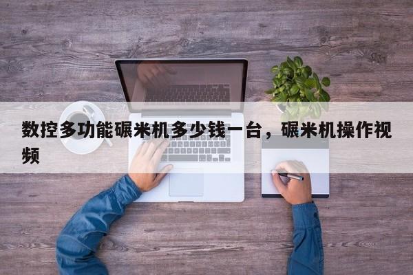 数控多功能碾米机多少钱一台,碾米机操作视频