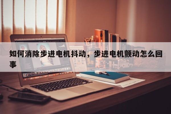 如何消除步进电机抖动，步进电机颤动怎么回事