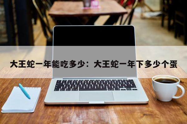 大王蛇一年能吃多少：大王蛇一年下多少个蛋