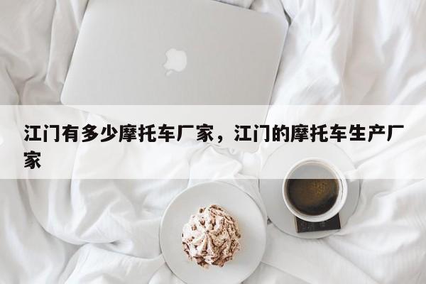 江门有多少摩托车厂家,江门的摩托车生产厂家