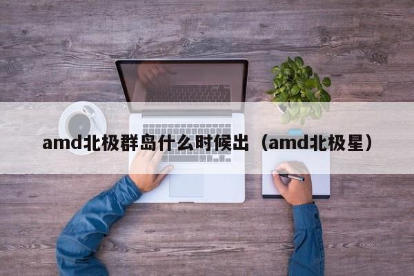 amd北极群岛什么时候出（amd北极星）
