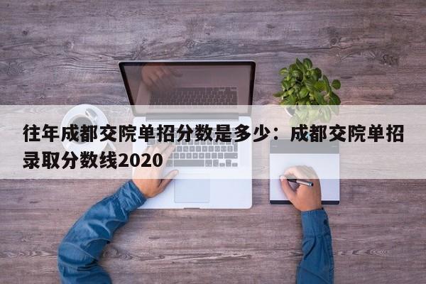 往年成都交院单招分数是多少:成都交院单招录取分数线2020