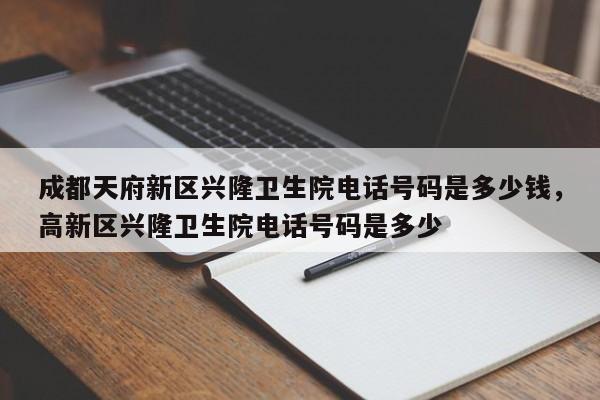 成都天府新区兴隆卫生院电话号码是多少钱，高新区兴隆卫生院电话号码是多少