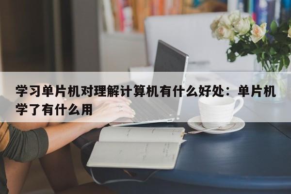 学习单片机对理解计算机有什么好处:单片机学了有什么用