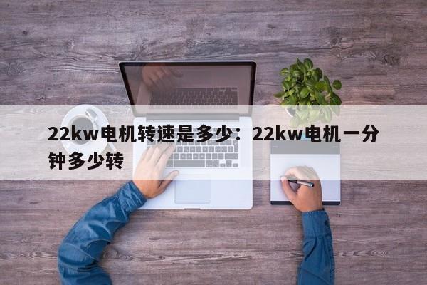 22kw电机转速是多少:22kw电机一分钟多少转