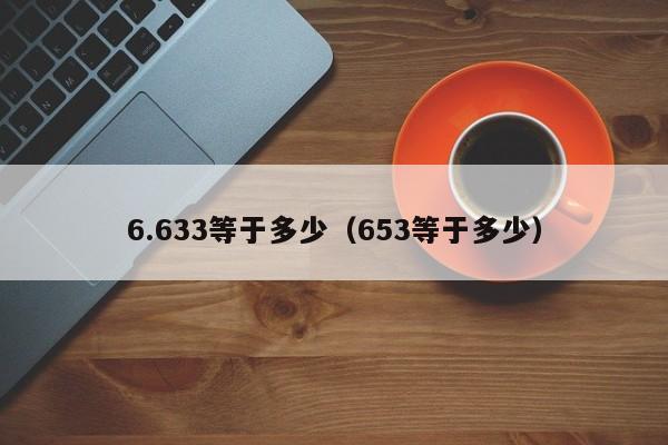 6.633等于多少（653等于多少）