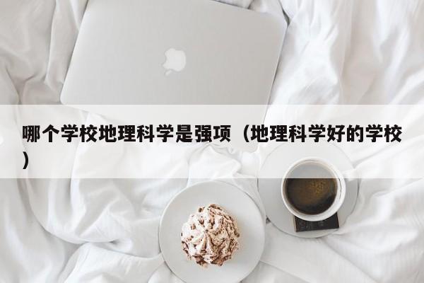 哪个学校地理科学是强项(地理科学好的学校)