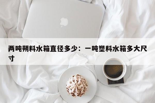 两吨朔料水箱直径多少:一吨塑料水箱多大尺寸