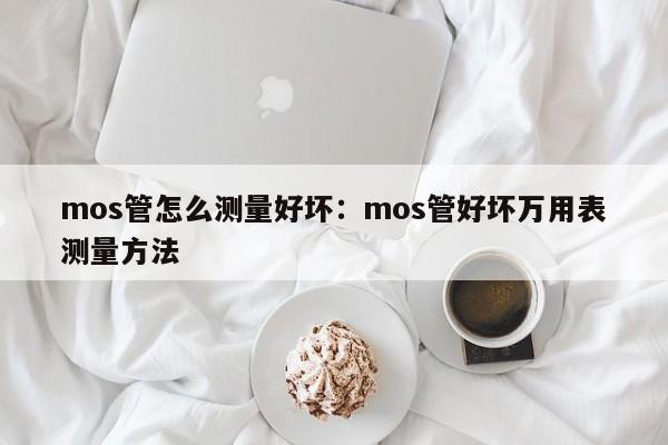 mos管怎么测量好坏:mos管好坏万用表测量方法