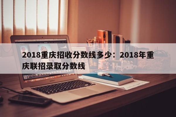 2018重庆招收分数线多少：2018年重庆联招录取分数线