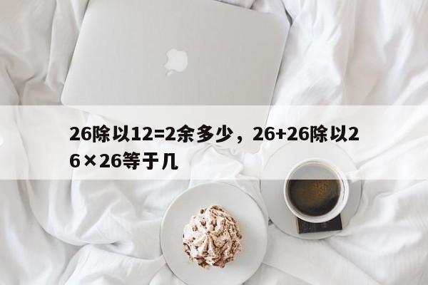 26除以12=2余多少,26+26除以26×26等于几