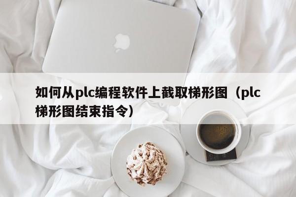 如何从plc编程软件上截取梯形图(plc梯形图结束指令)