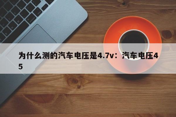 为什么测的汽车电压是4.7v:汽车电压45