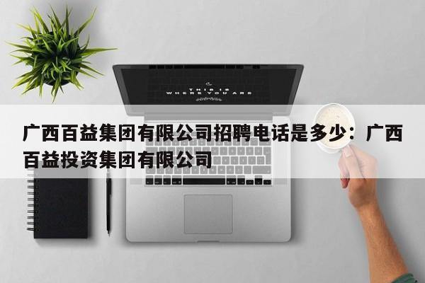 广西百益集团有限公司招聘电话是多少:广西百益投资集团有限公司