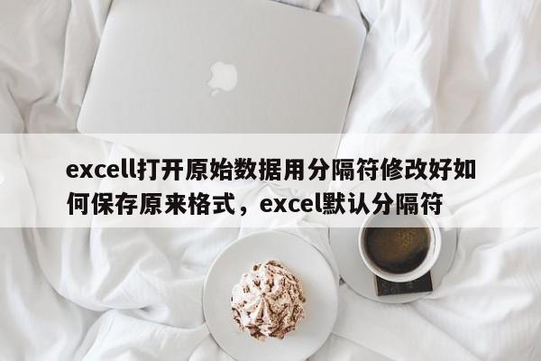 excell打开原始数据用分隔符修改好如何保存原来格式,excel默认分隔符
