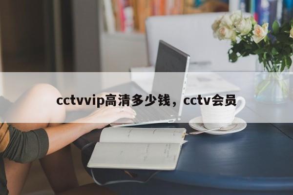 cctvvip高清多少钱,cctv会员