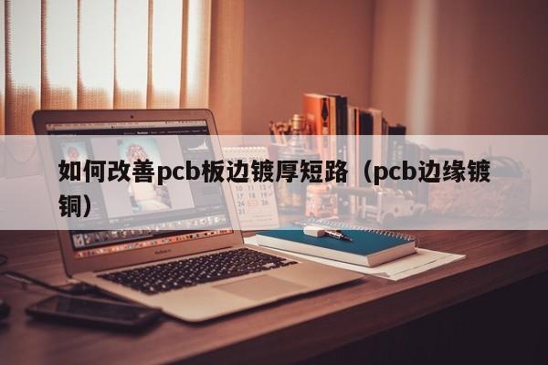 如何改善pcb板边镀厚短路(pcb边缘镀铜)