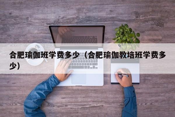 合肥瑜伽班学费多少(合肥瑜伽教培班学费多少)
