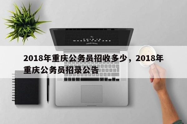 2018年重庆公务员招收多少,2018年重庆公务员招录公告