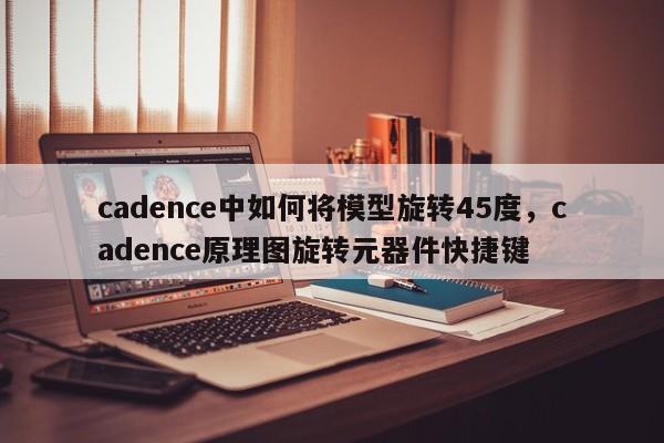 cadence中如何将模型旋转45度,cadence原理图旋转元器件快捷键