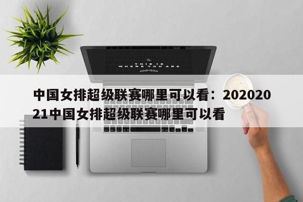 中国女排超级联赛哪里可以看:20202021中国女排超级联赛哪里可以看