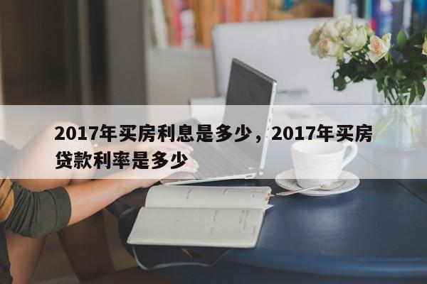 2017年买房利息是多少,2017年买房贷款利率是多少