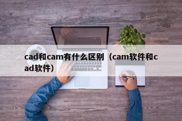 cad和cam有什么区别(cam软件和cad软件)