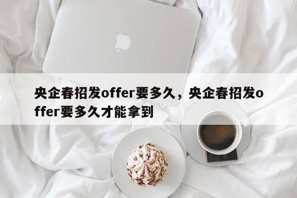 央企春招发offer要多久,央企春招发offer要多久才能拿到