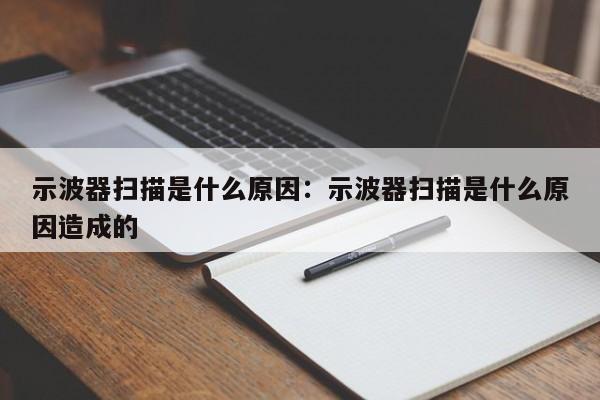 示波器扫描是什么原因:示波器扫描是什么原因造成的