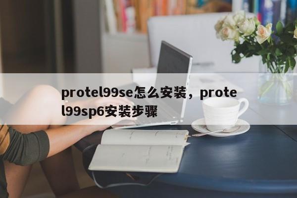 protel99se怎么安装，protel99sp6安装步骤