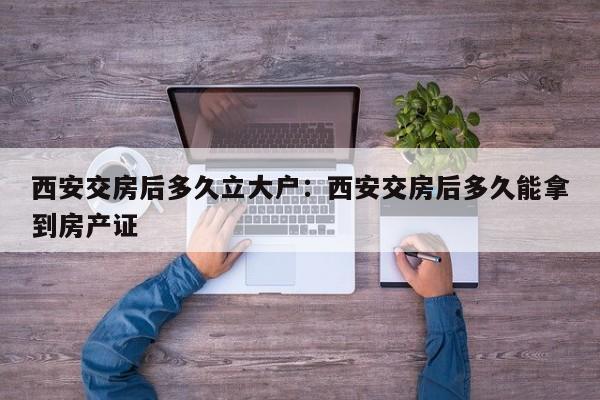 西安交房后多久立大户:西安交房后多久能拿到房产证