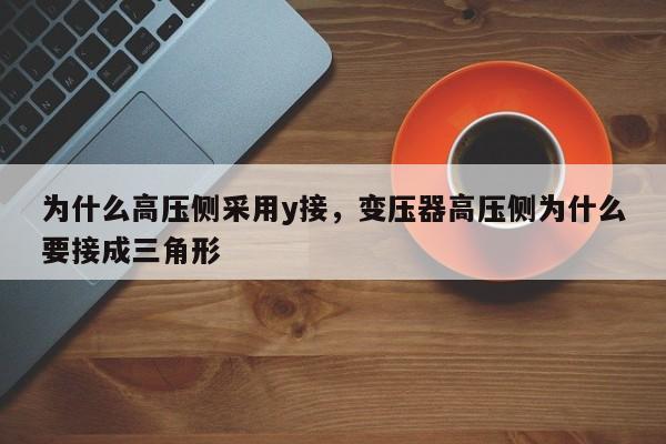 为什么高压侧采用y接，变压器高压侧为什么要接成三角形