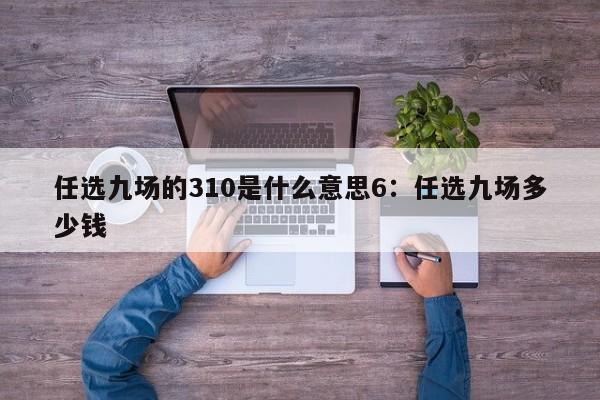 任选九场的310是什么意思6:任选九场多少钱