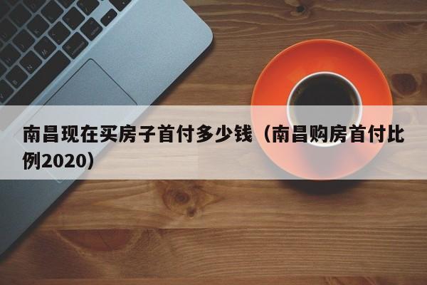 南昌现在买房子首付多少钱(南昌购房首付比例2020)