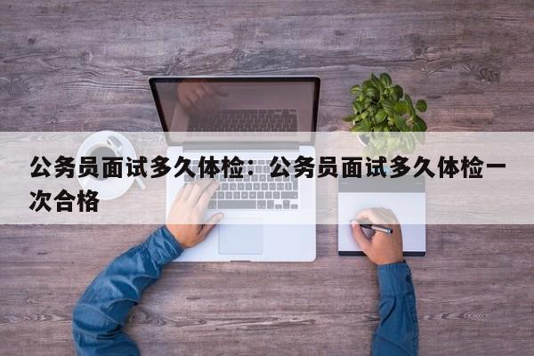 公务员面试多久体检：公务员面试多久体检一次合格