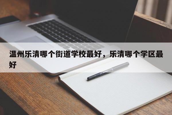 温州乐清哪个街道学校最好，乐清哪个学区最好