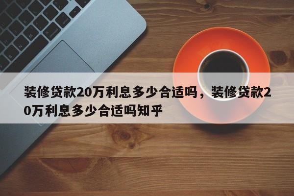 装修贷款20万利息多少合适吗,装修贷款20万利息多少合适吗知乎