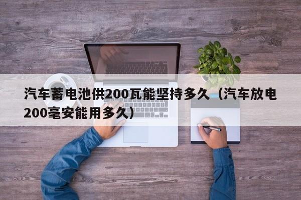 汽车蓄电池供200瓦能坚持多久(汽车放电200毫安能用多久)