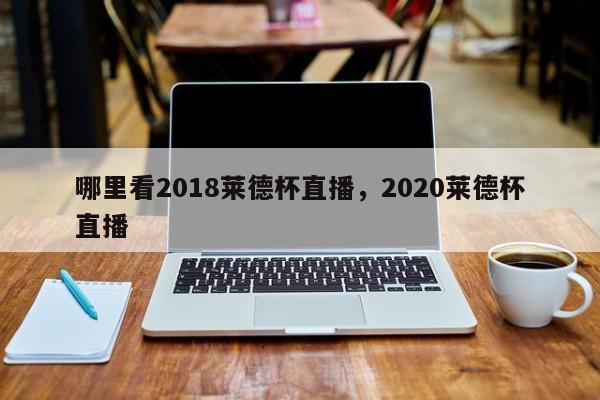 哪里看2018莱德杯直播,2020莱德杯直播