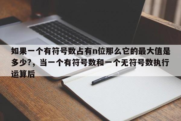 如果一个有符号数占有n位那么它的最大值是多少?,当一个有符号数和一个无符号数执行运算后